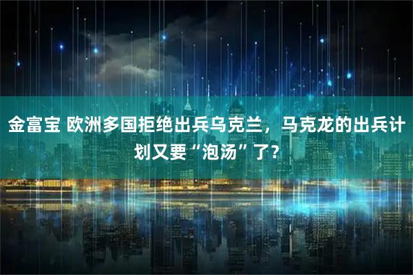 金富宝 欧洲多国拒绝出兵乌克兰，马克龙的出兵计划又要“泡汤”了？