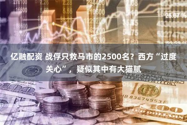 亿融配资 战俘只救马市的2500名？西方“过度关心”，疑似其中有大猫腻
