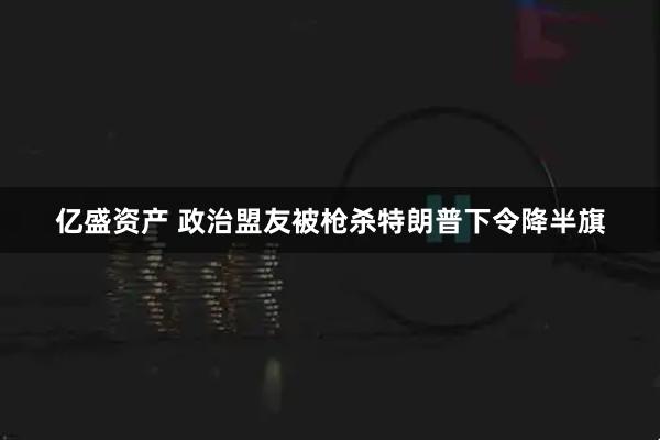 亿盛资产 政治盟友被枪杀　特朗普下令降半旗