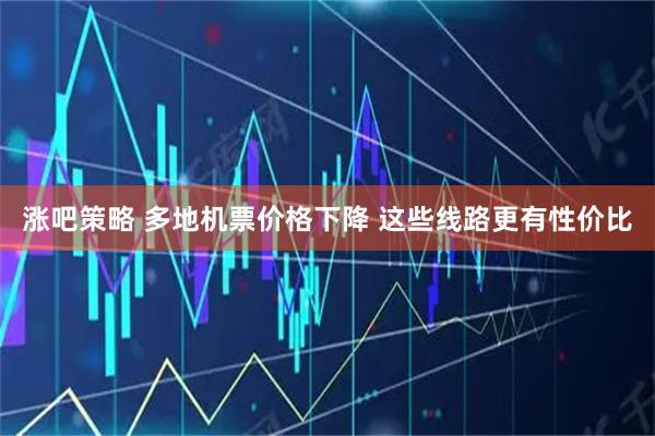 涨吧策略 多地机票价格下降 这些线路更有性价比