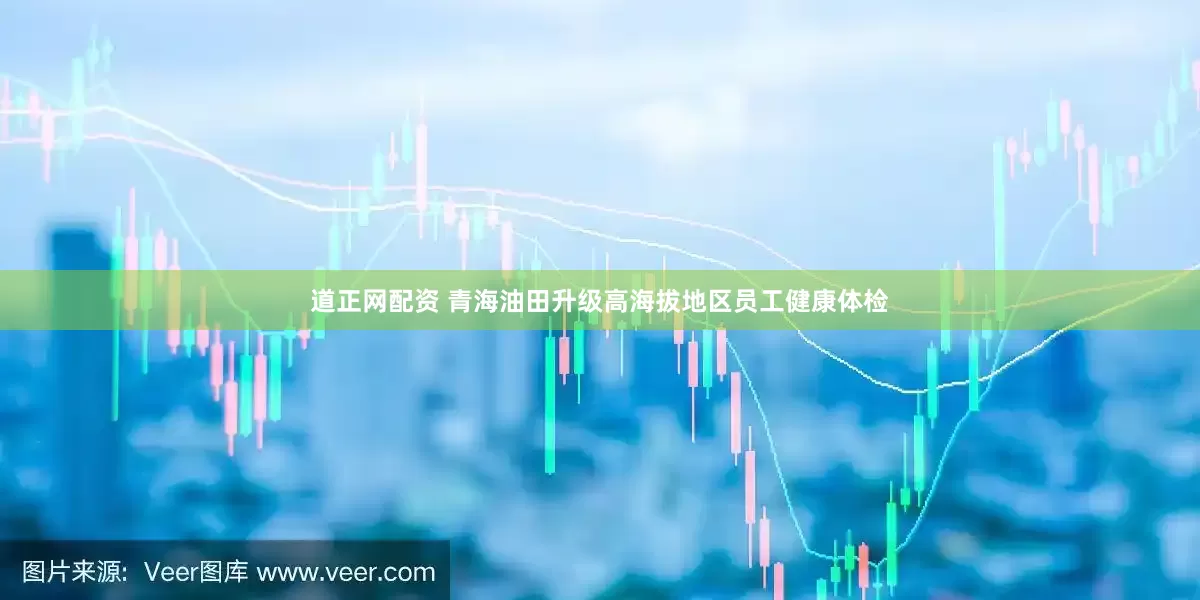 道正网配资 青海油田升级高海拔地区员工健康体检