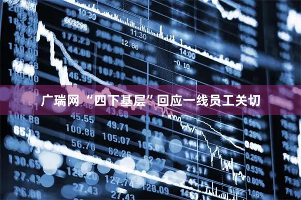 广瑞网 “四下基层”回应一线员工关切