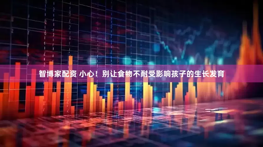 智博家配资 小心！别让食物不耐受影响孩子的生长发育