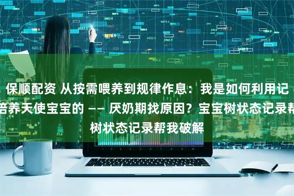 保顺配资 从按需喂养到规律作息：我是如何利用记录工具培养天使宝宝的 —— 厌奶期找原因？宝宝树状态记录帮我破解