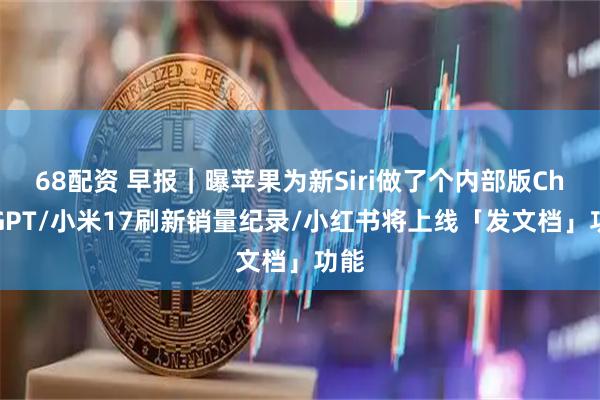 68配资 早报｜曝苹果为新Siri做了个内部版ChatGPT/小米17刷新销量纪录/小红书将上线「发文档」功能