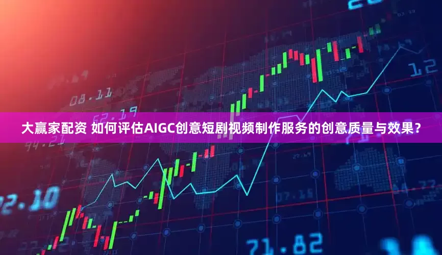 大赢家配资 如何评估AIGC创意短剧视频制作服务的创意质量与效果？
