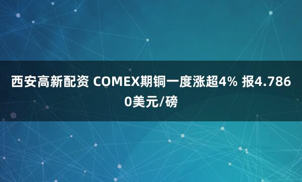 西安高新配资 COMEX期铜一度涨超4% 报4.7860美元/磅