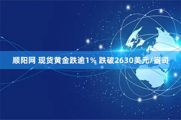 顺阳网 现货黄金跌逾1% 跌破2630美元/盎司