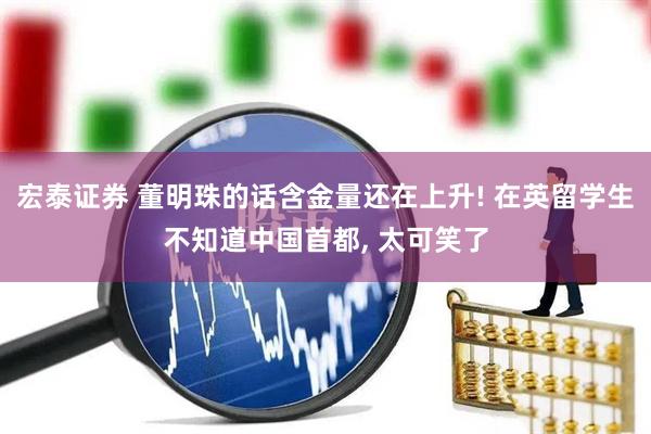 宏泰证券 董明珠的话含金量还在上升! 在英留学生不知道中国首都, 太可笑了