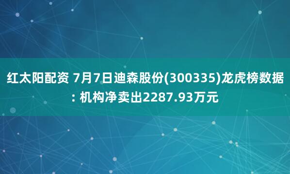 红太阳配资 7月7日迪森股份(300335)龙虎榜数据: 机构净卖出2287.93万元