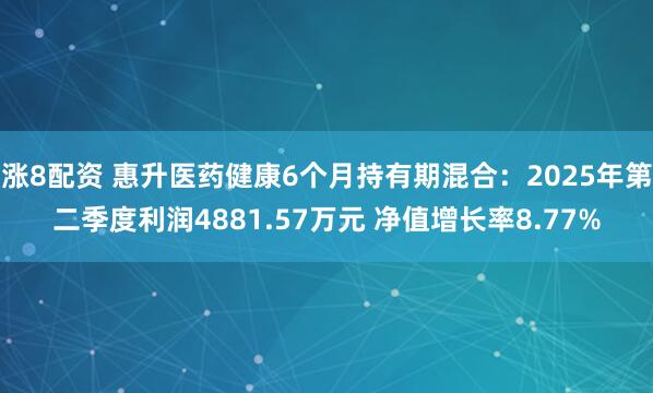 涨8配资 惠升医药健康6个月持有期混合：2025年第二季度利润4881.57万元 净值增长率8.77%