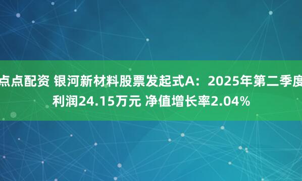 点点配资 银河新材料股票发起式A：2025年第二季度利润24.15万元 净值增长率2.04%