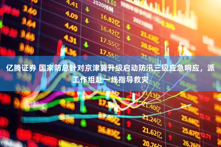 亿腾证券 国家防总针对京津冀升级启动防汛三级应急响应，派工作组赴一线指导救灾
