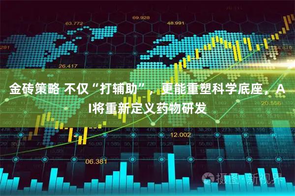 金砖策略 不仅“打辅助”，更能重塑科学底座，AI将重新定义药物研发
