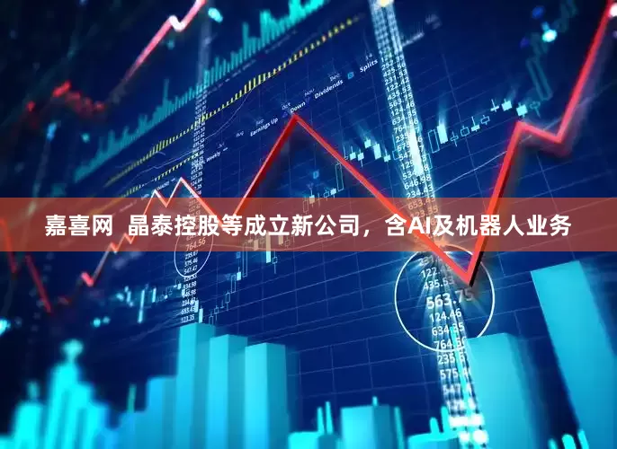 嘉喜网  晶泰控股等成立新公司，含AI及机器人业务