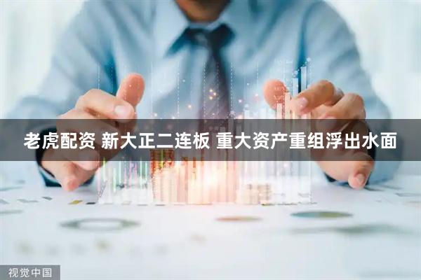 老虎配资 新大正二连板 重大资产重组浮出水面