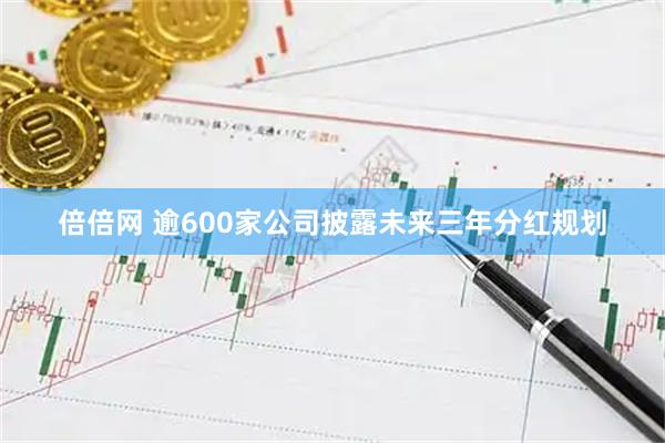 倍倍网 逾600家公司披露未来三年分红规划