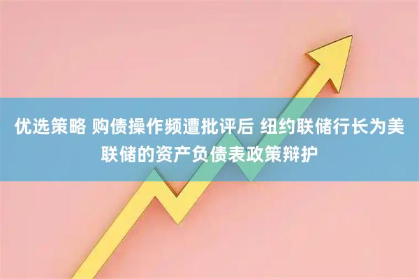 优选策略 购债操作频遭批评后 纽约联储行长为美联储的资产负债表政策辩护