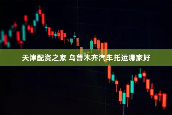 天津配资之家 乌鲁木齐汽车托运哪家好