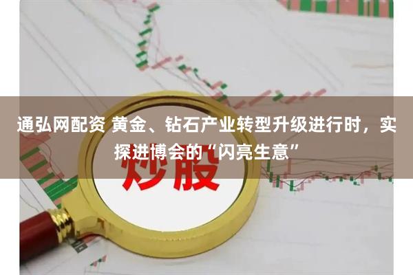 通弘网配资 黄金、钻石产业转型升级进行时，实探进博会的“闪亮生意”