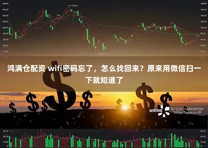 鸿满仓配资 wifi密码忘了，怎么找回来？原来用微信扫一下就知道了