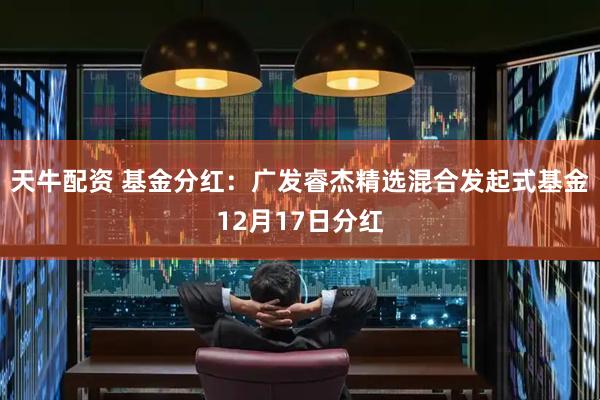 天牛配资 基金分红：广发睿杰精选混合发起式基金12月17日分红