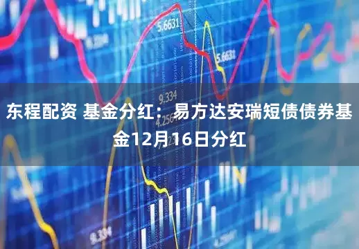 东程配资 基金分红：易方达安瑞短债债券基金12月16日分红