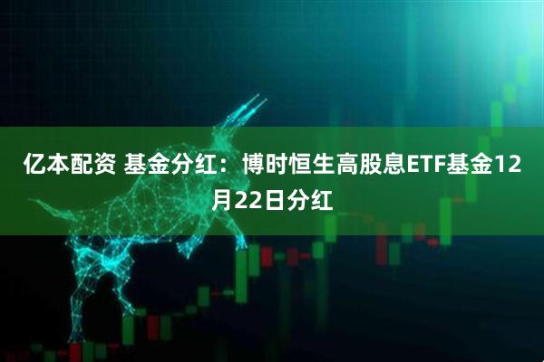 亿本配资 基金分红：博时恒生高股息ETF基金12月22日分红