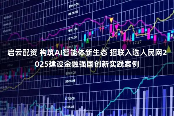 启云配资 构筑AI智能体新生态 招联入选人民网2025建设金融强国创新实践案例