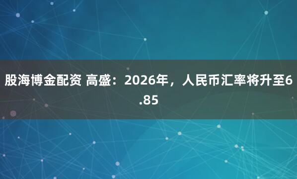 股海博金配资 高盛：2026年，人民币汇率将升至6.85