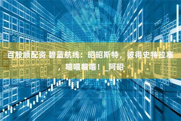 百股顺配资 碧蓝航线：昭昭斯特，彼得史特拉塞，嘻嘻嘻嘻！_阿昭