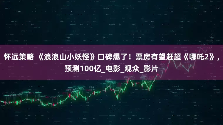 怀远策略 《浪浪山小妖怪》口碑爆了!票房有望赶超《哪吒2》,预测100亿_电影_观众_影片