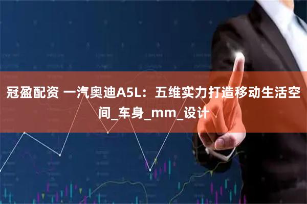 冠盈配资 一汽奥迪A5L：五维实力打造移动生活空间_车身_mm_设计