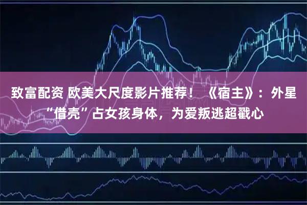致富配资 欧美大尺度影片推荐！ 《宿主》：外星“借壳”占女孩身体，为爱叛逃超戳心
