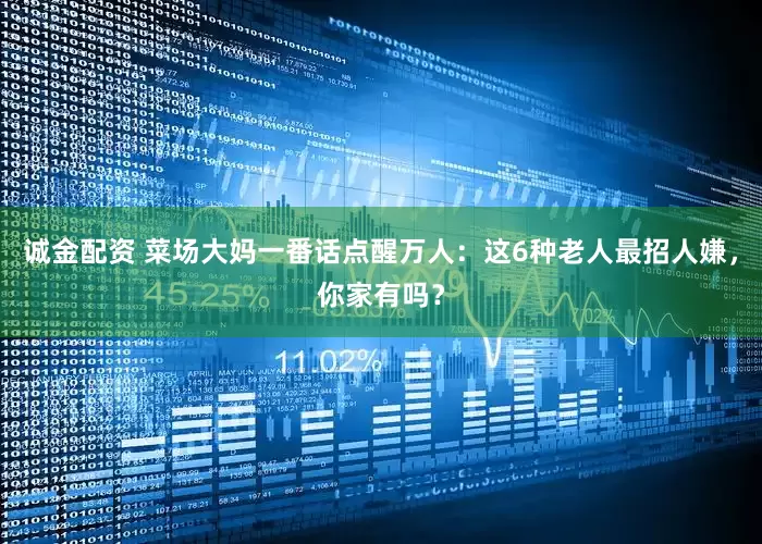 诚金配资 菜场大妈一番话点醒万人：这6种老人最招人嫌，你家有吗？
