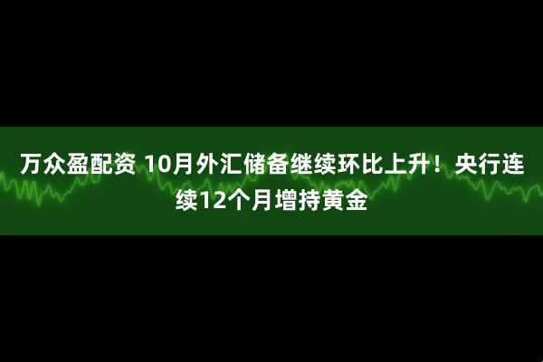 万众盈配资 10月外汇储备继续环比上升！央行连续12个月增持黄金