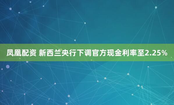凤凰配资 新西兰央行下调官方现金利率至2.25%