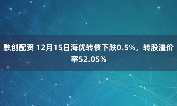 融创配资 12月15日海优转债下跌0.5%，转股溢价率52.05%