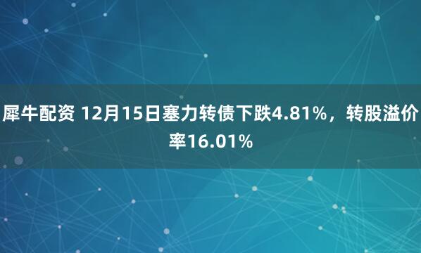 犀牛配资 12月15日塞力转债下跌4.81%，转股溢价率16.01%