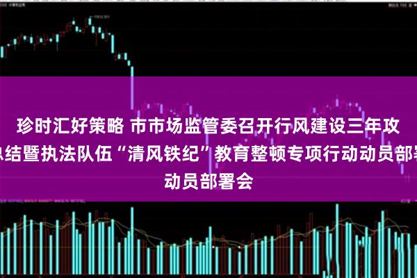 珍时汇好策略 市市场监管委召开行风建设三年攻坚总结暨执法队伍“清风铁纪”教育整顿专项行动动员部署会