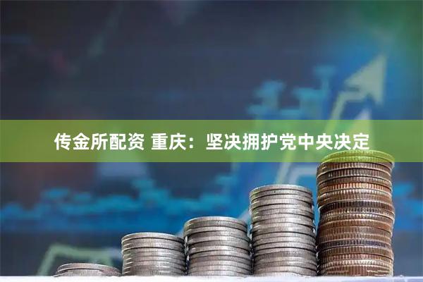 传金所配资 重庆：坚决拥护党中央决定