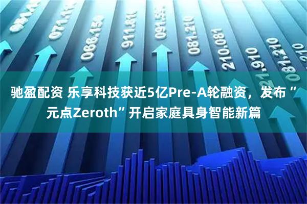 驰盈配资 乐享科技获近5亿Pre-A轮融资，发布“元点Zeroth”开启家庭具身智能新篇