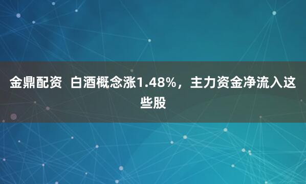 金鼎配资  白酒概念涨1.48%，主力资金净流入这些股