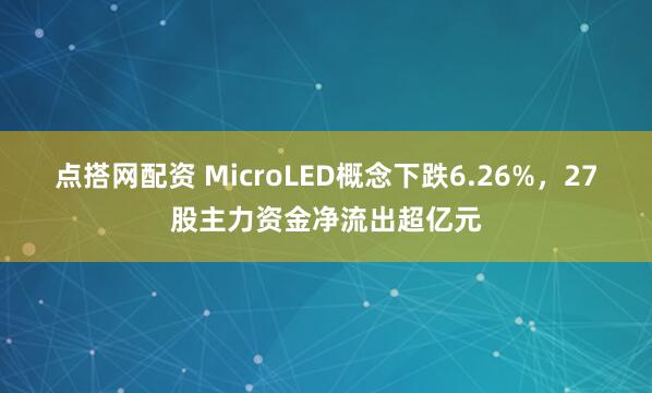 点搭网配资 MicroLED概念下跌6.26%，27股主力资金净流出超亿元